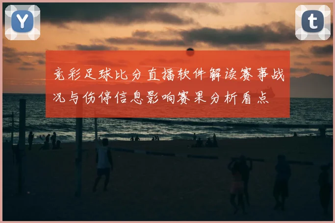 竞彩足球比分直播软件解读赛事战况与伤停信息影响赛果分析看点