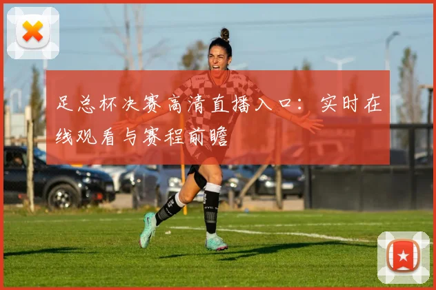 足总杯决赛高清直播入口：实时在线观看与赛程前瞻
