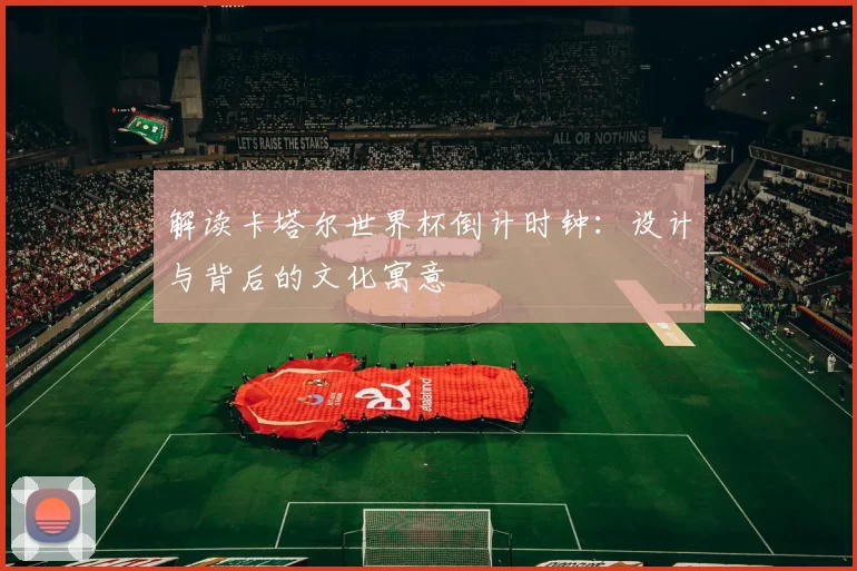 解读卡塔尔世界杯倒计时钟：设计与背后的文化寓意