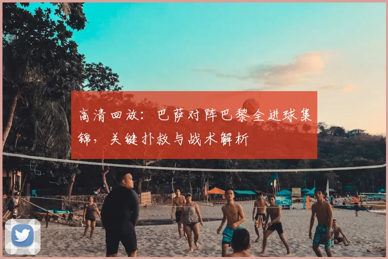 高清回放：巴萨对阵巴黎全进球集锦，关键扑救与战术解析