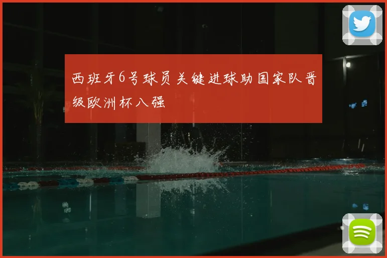 西班牙6号球员关键进球助国家队晋级欧洲杯八强