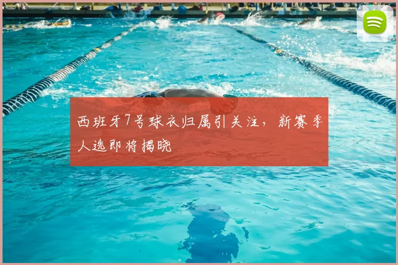 西班牙7号球衣归属引关注，新赛季人选即将揭晓