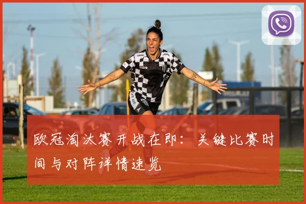 欧冠淘汰赛开战在即：关键比赛时间与对阵详情速览