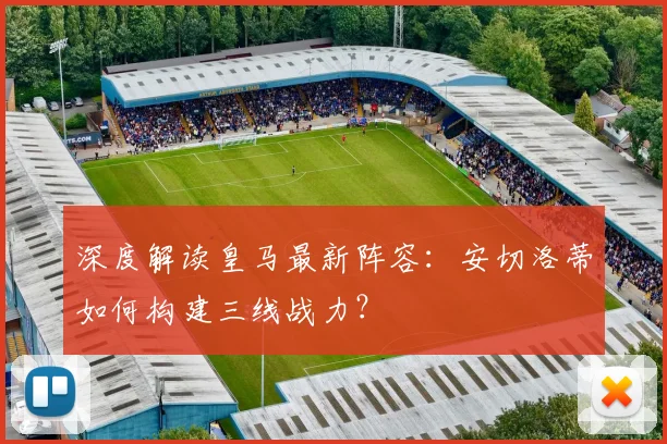 深度解读皇马最新阵容：安切洛蒂如何构建三线战力？