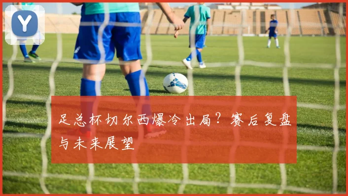 足总杯切尔西爆冷出局？赛后复盘与未来展望