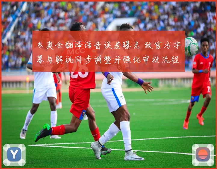 冬奥会翻译语音误差曝光 致官方字幕与解说同步调整并强化审核流程