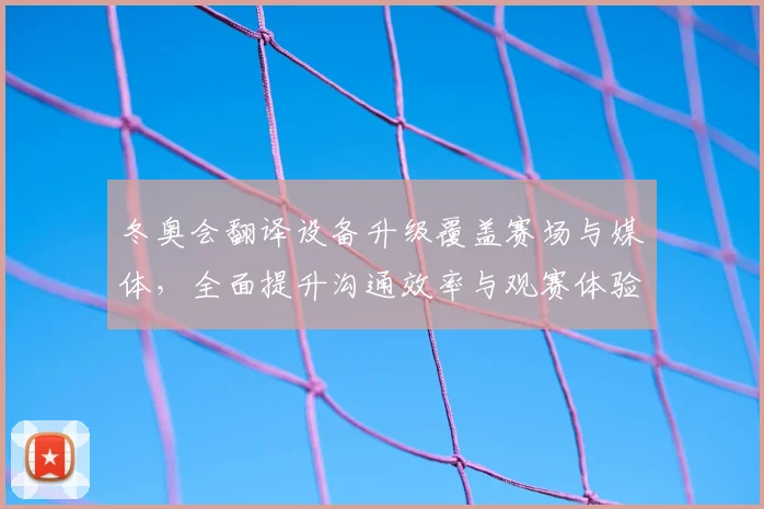 冬奥会翻译设备升级覆盖赛场与媒体，全面提升沟通效率与观赛体验