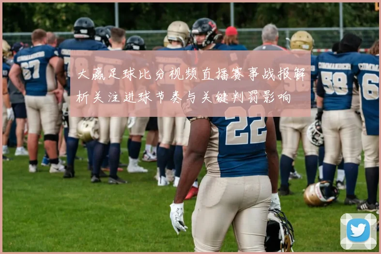 大赢足球比分视频直播赛事战报解析关注进球节奏与关键判罚影响