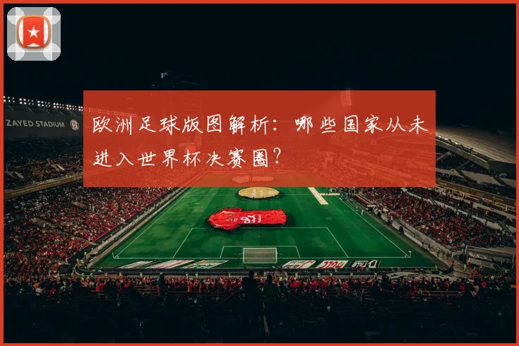 欧洲足球版图解析：哪些国家从未进入世界杯决赛圈？