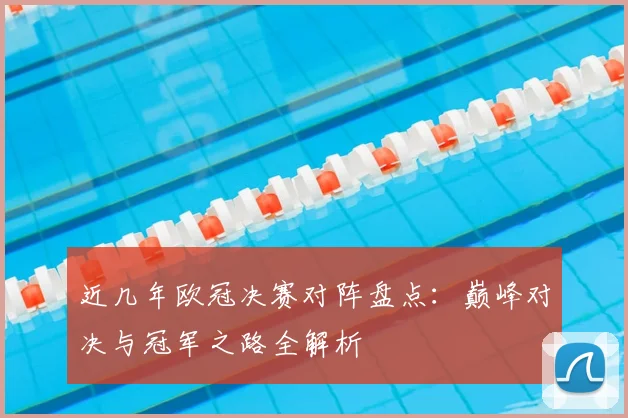 近几年欧冠决赛对阵盘点：巅峰对决与冠军之路全解析