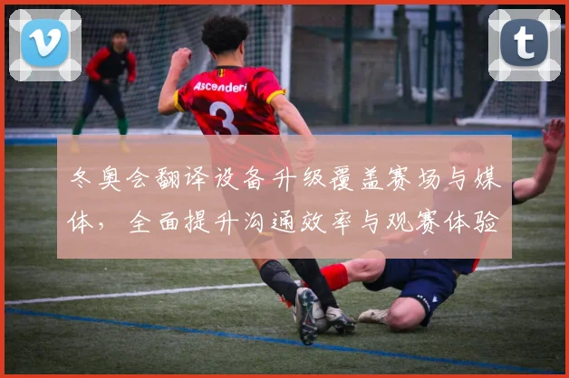 冬奥会翻译设备升级覆盖赛场与媒体，全面提升沟通效率与观赛体验