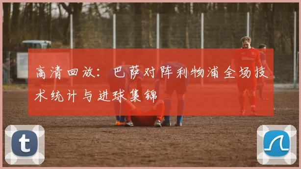 高清回放：巴萨对阵利物浦全场技术统计与进球集锦