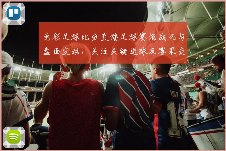 竞彩足球比分直播足球赛场战况与盘面变动，关注关键进球及赛果走向